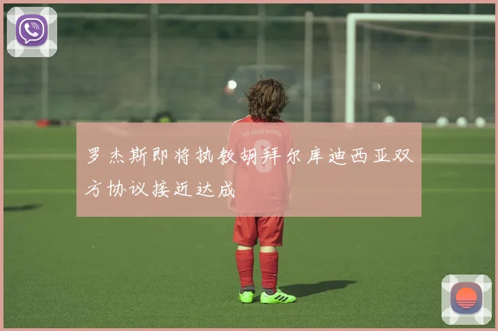 罗杰斯即将执教胡拜尔库迪西亚双方协议接近达成