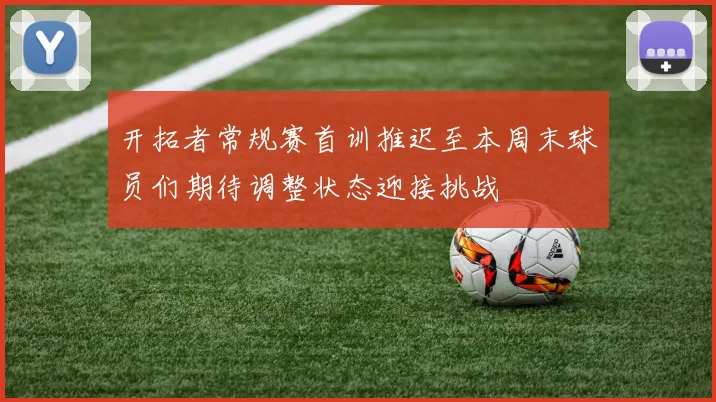 开拓者常规赛首训推迟至本周末球员们期待调整状态迎接挑战