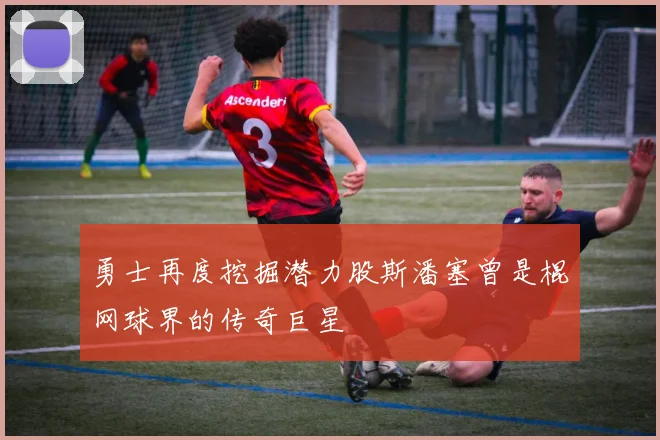 勇士再度挖掘潜力股斯潘塞曾是棍网球界的传奇巨星