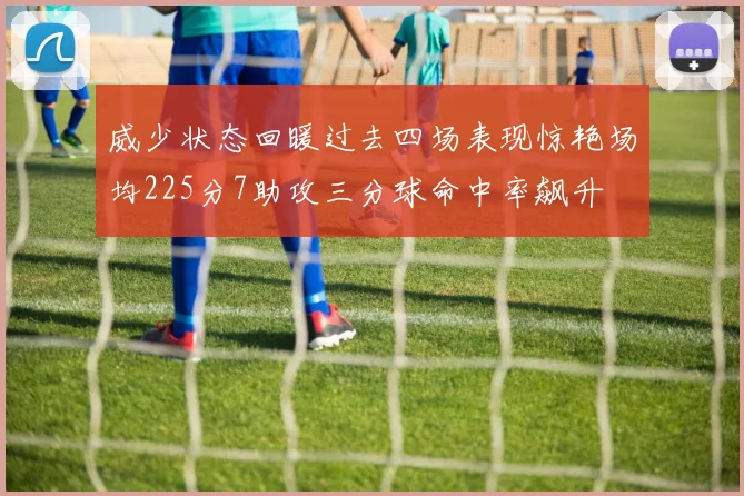 威少状态回暖过去四场表现惊艳场均225分7助攻三分球命中率飙升