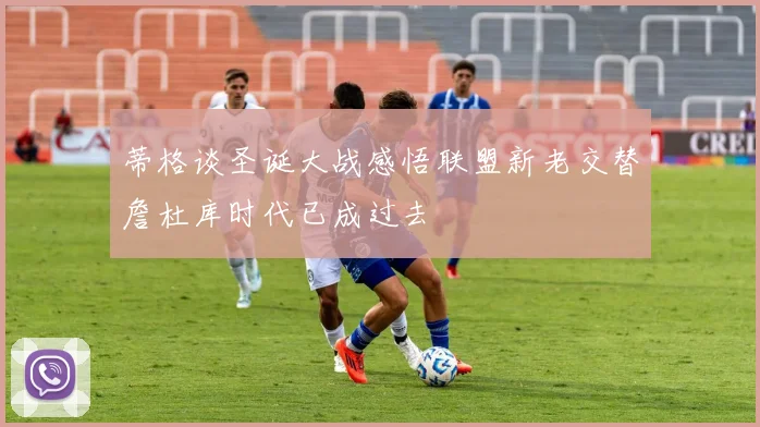 蒂格谈圣诞大战感悟联盟新老交替詹杜库时代已成过去