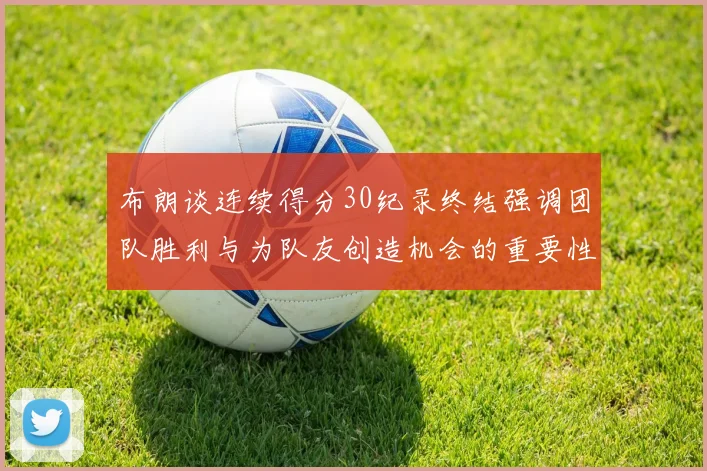 布朗谈连续得分30纪录终结强调团队胜利与为队友创造机会的重要性