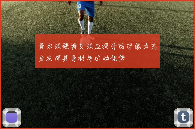 费尔顿强调艾顿应提升防守能力充分发挥其身材与运动优势