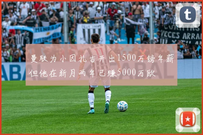曼联为小因扎吉开出1500万镑年薪但他在新月两年已赚5000万欧
