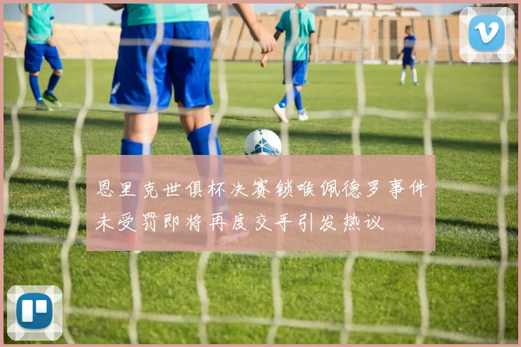 恩里克世俱杯决赛锁喉佩德罗事件未受罚即将再度交手引发热议