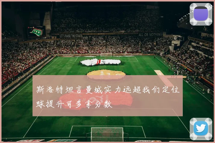 斯洛特坦言曼城实力远超我们定位球提升可多拿分数