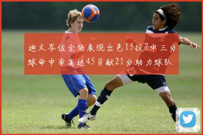 迪文岑佐全场表现出色15投7中三分球命中率高达45贡献21分助力球队胜利