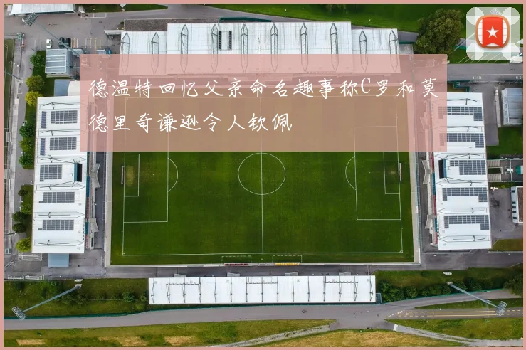 德温特回忆父亲命名趣事称C罗和莫德里奇谦逊令人钦佩