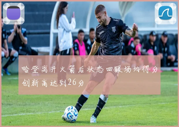 哈登离开火箭后状态回暖场均得分创新高达到26分