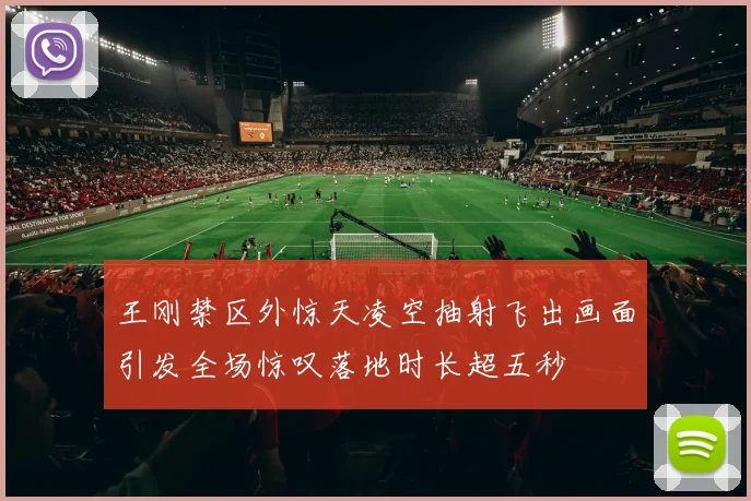 王刚禁区外惊天凌空抽射飞出画面引发全场惊叹落地时长超五秒