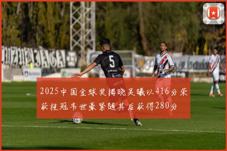 2025中国金球奖揭晓吴曦以416分荣获桂冠韦世豪紧随其后获得280分