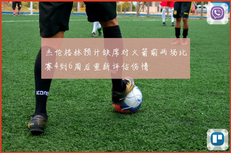 杰伦格林预计缺席对火箭前两场比赛4到6周后重新评估伤情