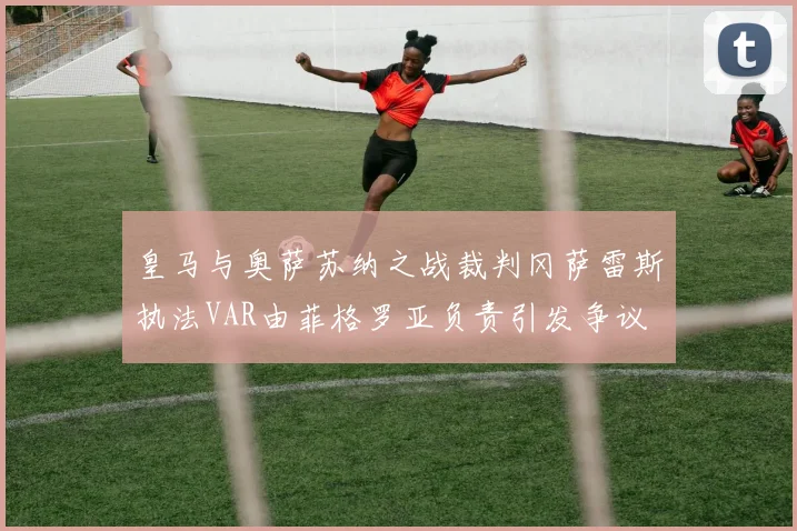 皇马与奥萨苏纳之战裁判冈萨雷斯执法VAR由菲格罗亚负责引发争议