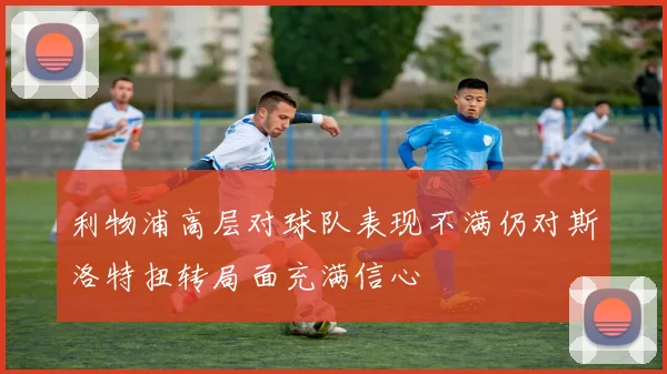 利物浦高层对球队表现不满仍对斯洛特扭转局面充满信心