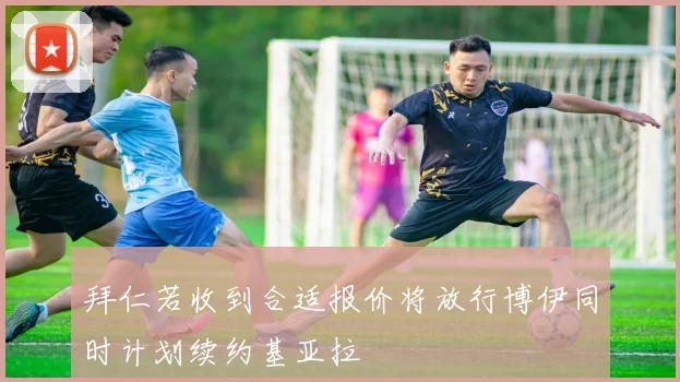 拜仁若收到合适报价将放行博伊同时计划续约基亚拉