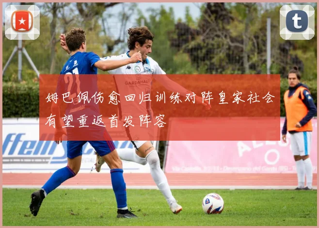 姆巴佩伤愈回归训练对阵皇家社会有望重返首发阵容
