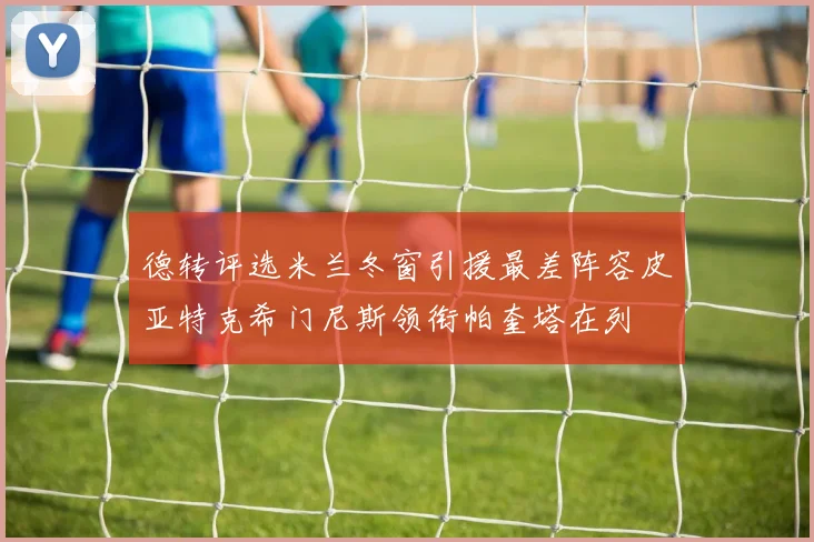 德转评选米兰冬窗引援最差阵容皮亚特克希门尼斯领衔帕奎塔在列