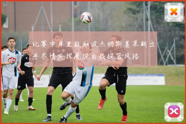比赛中库里鼓励波杰姆斯基果断出手尽情发挥展现自我投篮风格