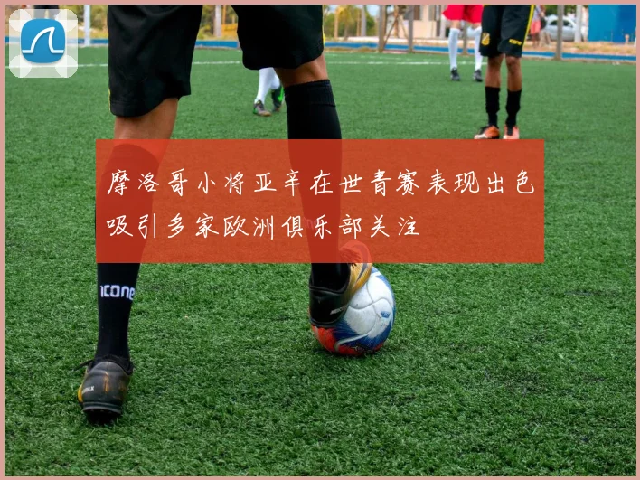 摩洛哥小将亚辛在世青赛表现出色吸引多家欧洲俱乐部关注