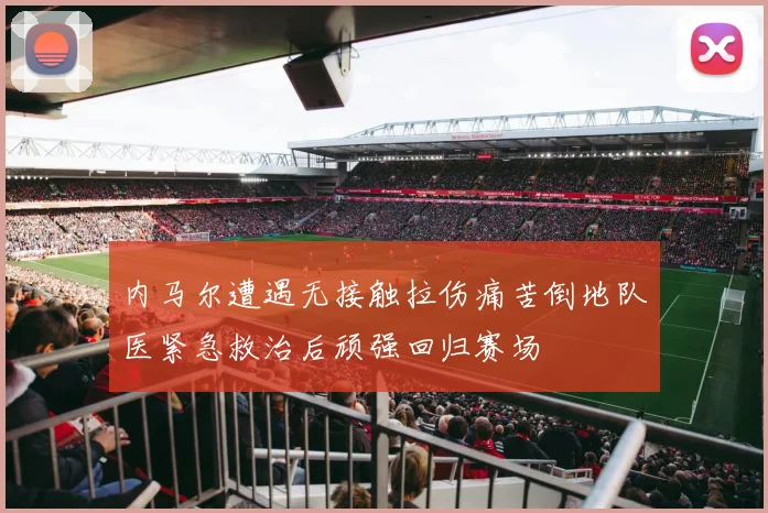 内马尔遭遇无接触拉伤痛苦倒地队医紧急救治后顽强回归赛场