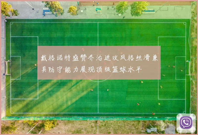 戴格诺特盛赞乔治进攻风格丝滑兼具防守能力展现顶级篮球水平