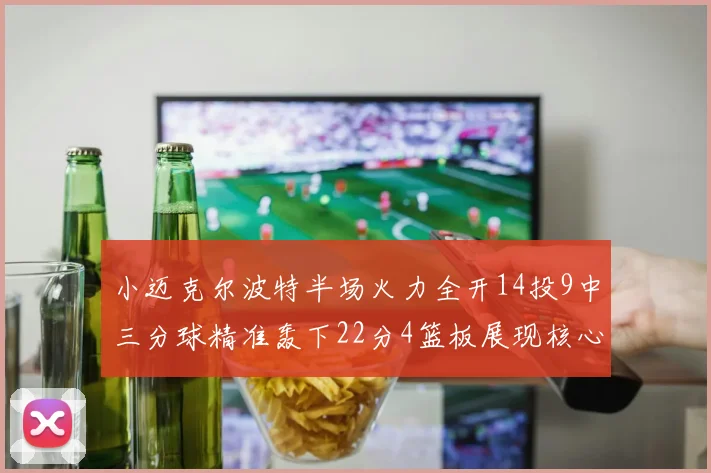 小迈克尔波特半场火力全开14投9中三分球精准轰下22分4篮板展现核心实力