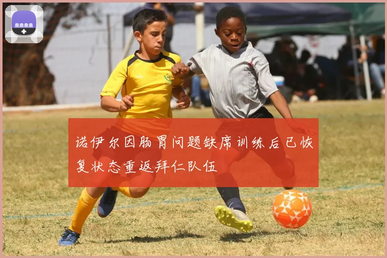 诺伊尔因肠胃问题缺席训练后已恢复状态重返拜仁队伍
