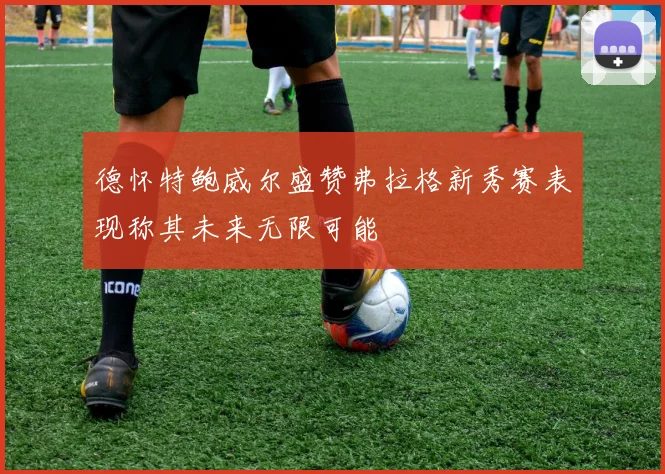 德怀特鲍威尔盛赞弗拉格新秀赛表现称其未来无限可能