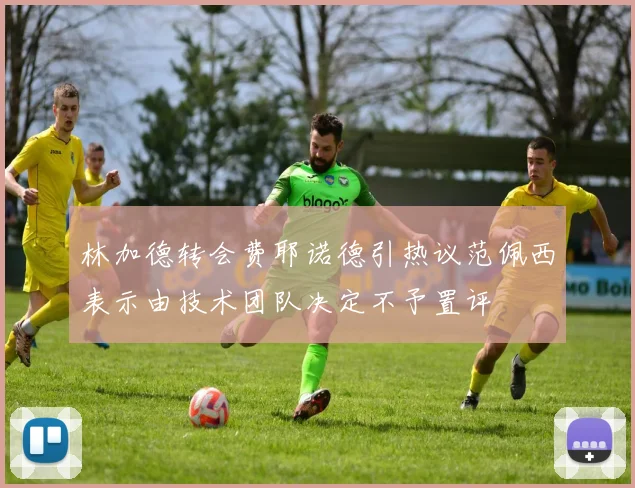 林加德转会费耶诺德引热议范佩西表示由技术团队决定不予置评