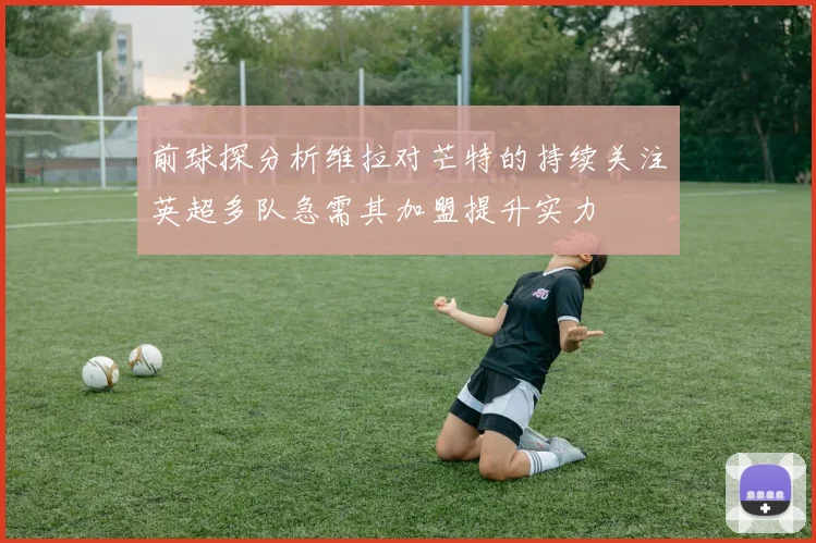 前球探分析维拉对芒特的持续关注英超多队急需其加盟提升实力