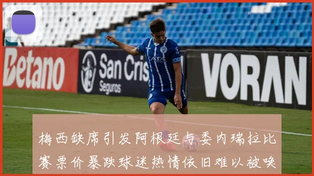 梅西缺席引发阿根廷与委内瑞拉比赛票价暴跌球迷热情依旧难以被唤醒
