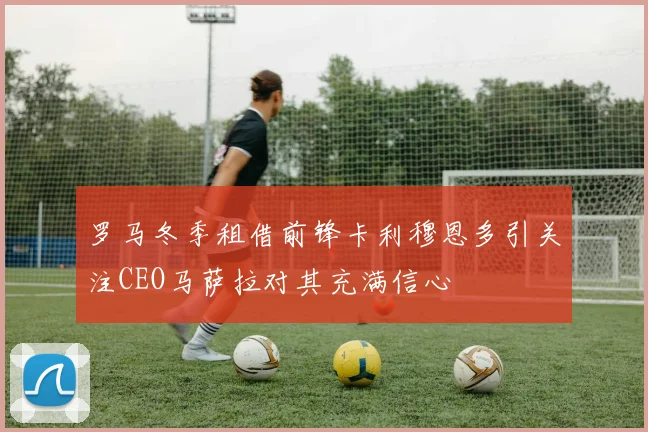 罗马冬季租借前锋卡利穆恩多引关注CEO马萨拉对其充满信心