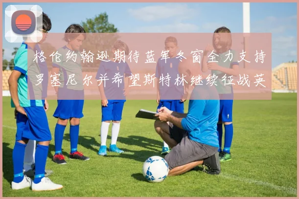 格伦约翰逊期待蓝军冬窗全力支持罗塞尼尔并希望斯特林继续征战英超