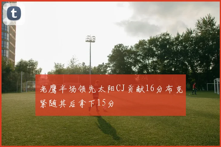 老鹰半场领先太阳CJ贡献16分布克紧随其后拿下15分