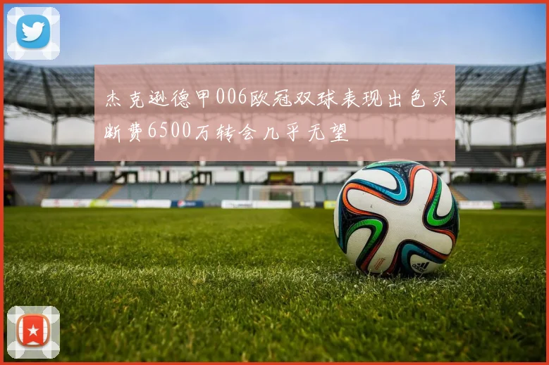 杰克逊德甲006欧冠双球表现出色买断费6500万转会几乎无望