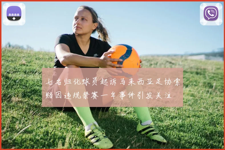 七名归化球员起诉马来西亚足协索赔因违规禁赛一年事件引发关注