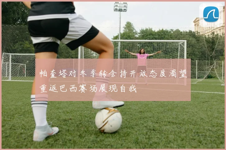帕奎塔对冬季转会持开放态度渴望重返巴西赛场展现自我