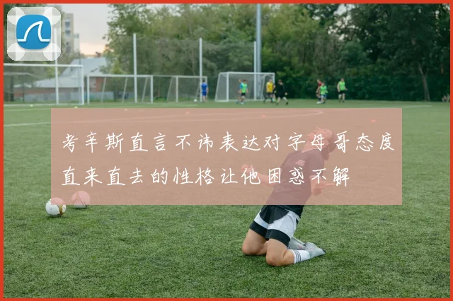 考辛斯直言不讳表达对字母哥态度直来直去的性格让他困惑不解