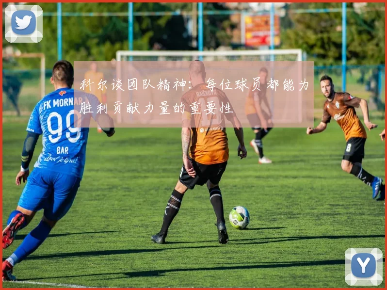科尔谈团队精神：每位球员都能为胜利贡献力量的重要性