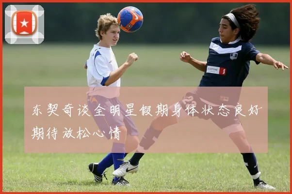 东契奇谈全明星假期身体状态良好期待放松心情