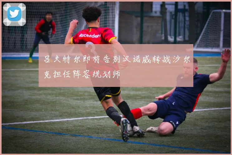 吕夫特尔即将告别汉诺威转战沙尔克担任阵容规划师
