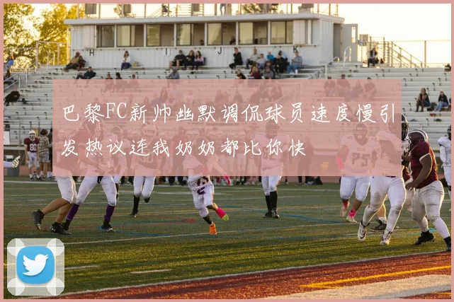 巴黎FC新帅幽默调侃球员速度慢引发热议连我奶奶都比你快