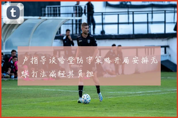 卢指导谈哈登防守策略开局安排无球打法减轻其负担