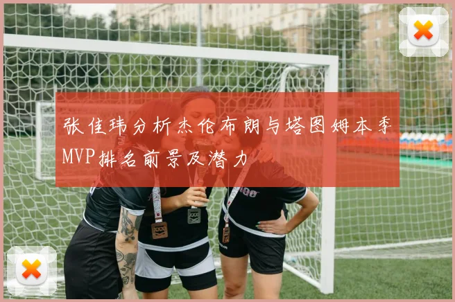 张佳玮分析杰伦布朗与塔图姆本季MVP排名前景及潜力