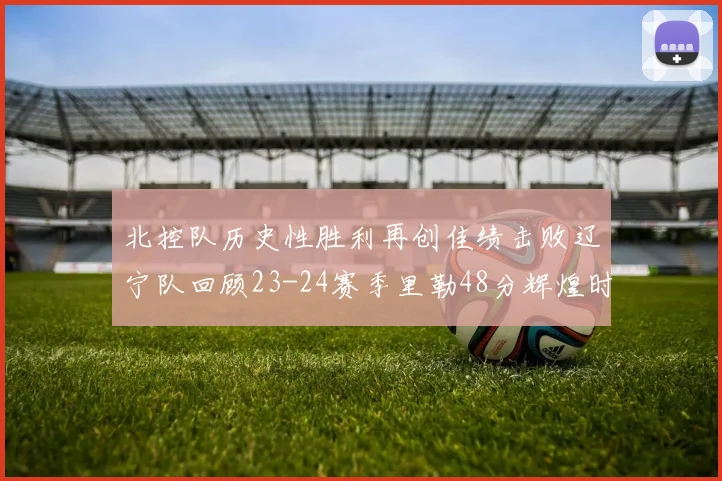 北控队历史性胜利再创佳绩击败辽宁队回顾23-24赛季里勒48分辉煌时刻
