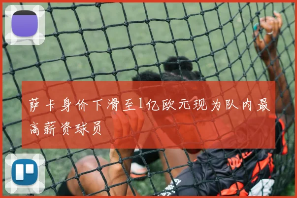 萨卡身价下滑至1亿欧元现为队内最高薪资球员