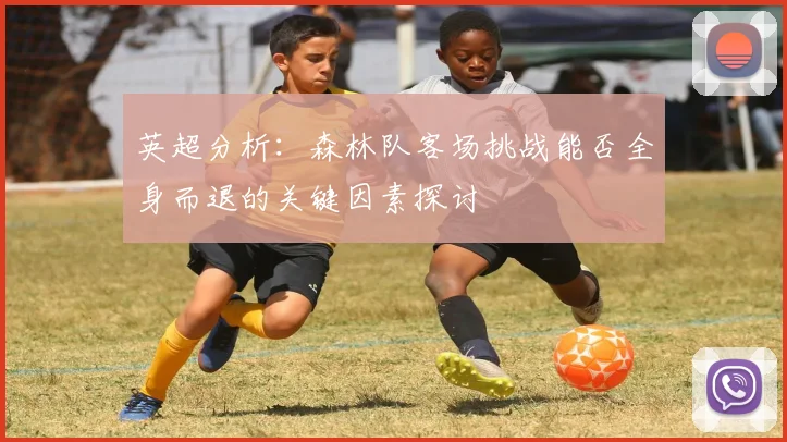 英超分析：森林队客场挑战能否全身而退的关键因素探讨