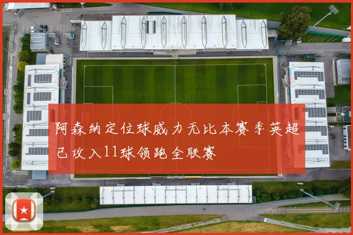 阿森纳定位球威力无比本赛季英超已攻入11球领跑全联赛