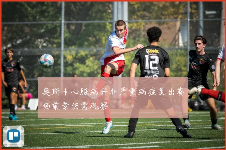 奥斯卡心脏病并非严重病症复出赛场前景仍需观察