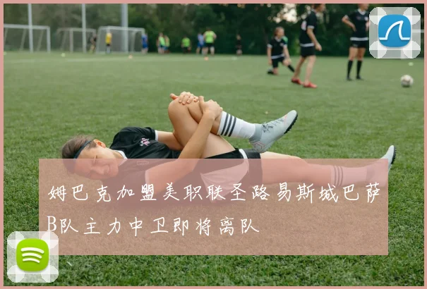 姆巴克加盟美职联圣路易斯城巴萨B队主力中卫即将离队